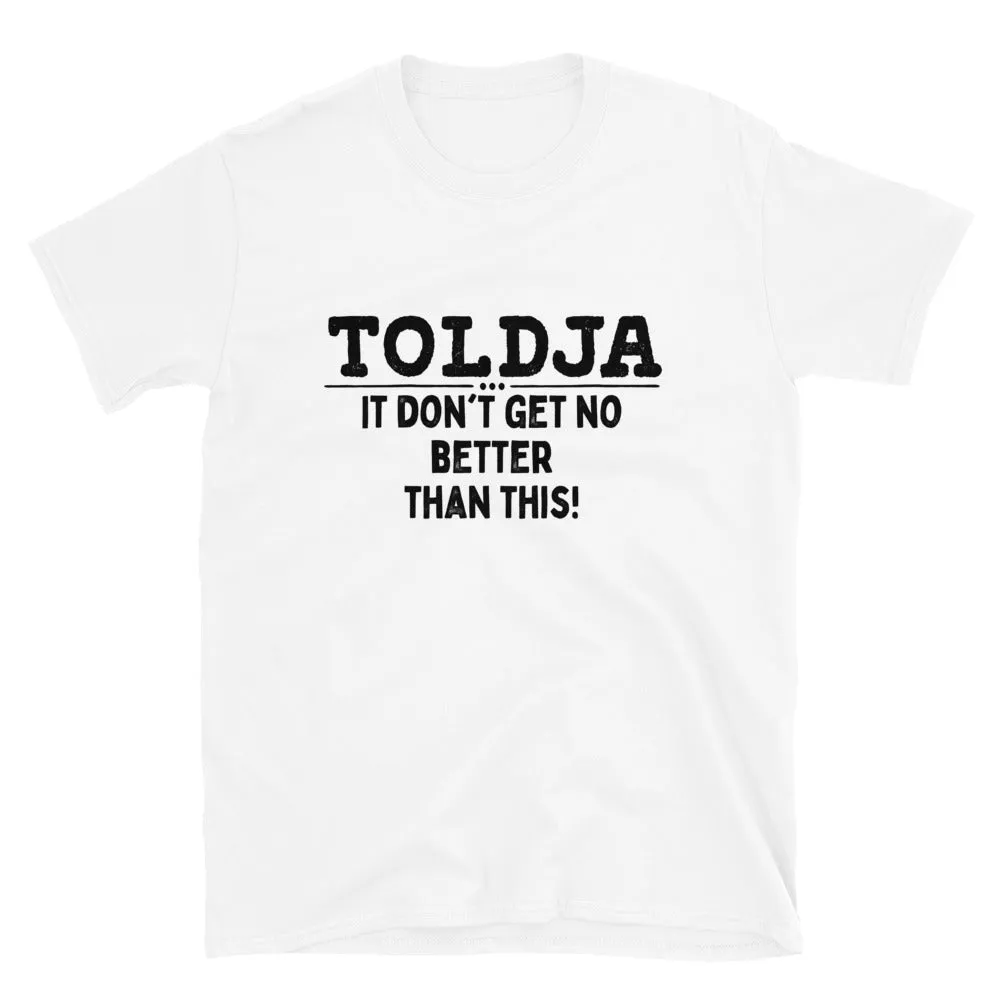 Toldja - It Don't Get No Better Than This - T-Shirt